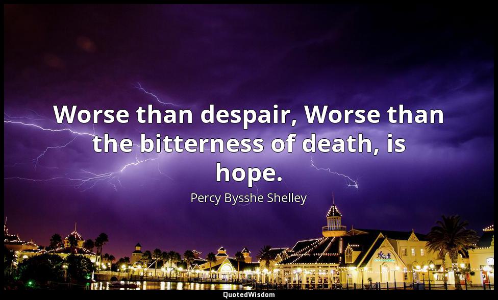 Worse than despair, Worse than the bitterness of death, is hope. Percy Bysshe Shelley