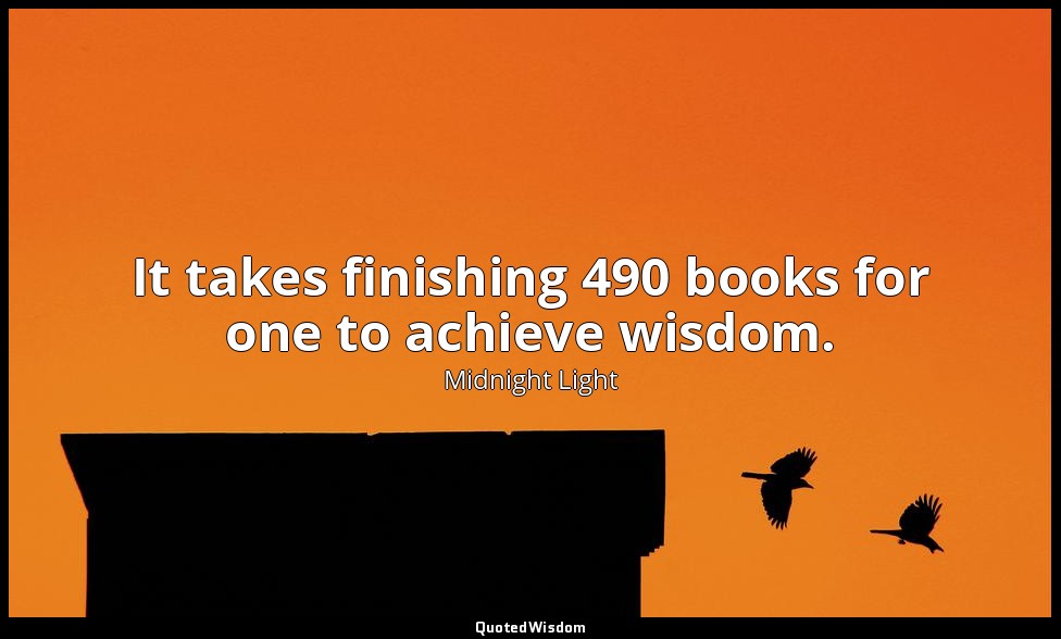 It takes finishing 490 books for one to achieve wisdom. — Midnight Light