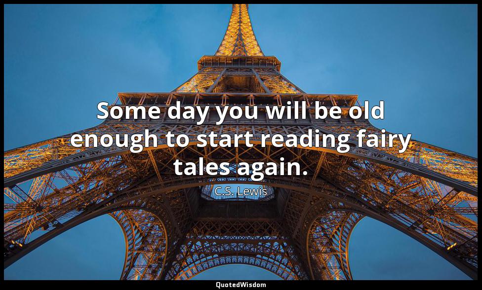 Some day you will be old enough to start reading fairy tales again. C.S. Lewis