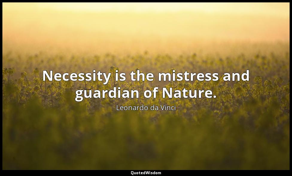Necessity is the mistress and guardian of Nature. Leonardo da Vinci