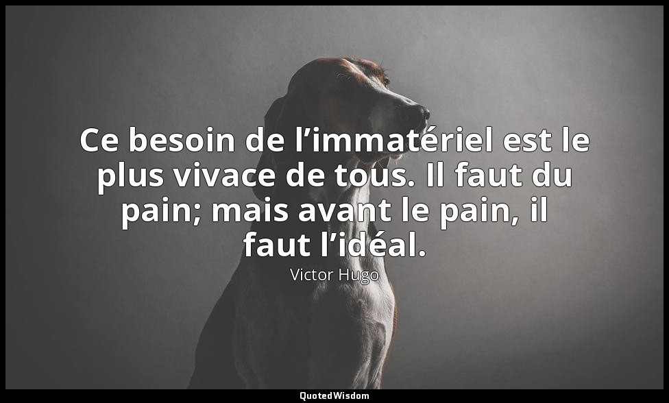 Ce besoin de l’immatériel est le plus vivace de tous. Il faut du pain; mais avan — Victor Hugo