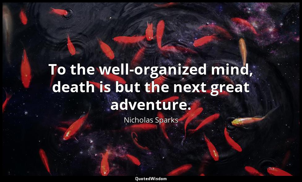To the well-organized mind, death is but the next great adventure. Nicholas Sparks