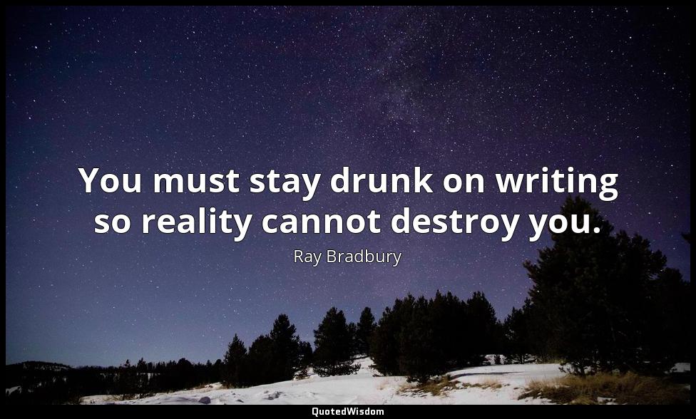 You must stay drunk on writing so reality cannot destroy you. Ray Bradbury