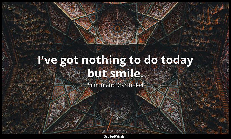 I've got nothing to do today but smile. Simon and Garfunkel
