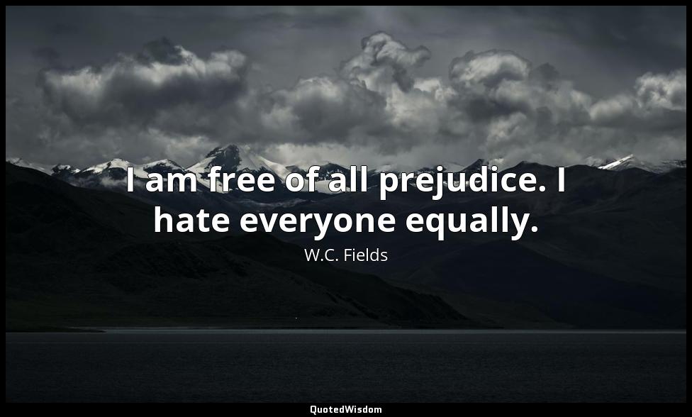 I am free of all prejudice. I hate everyone equally. W.C. Fields