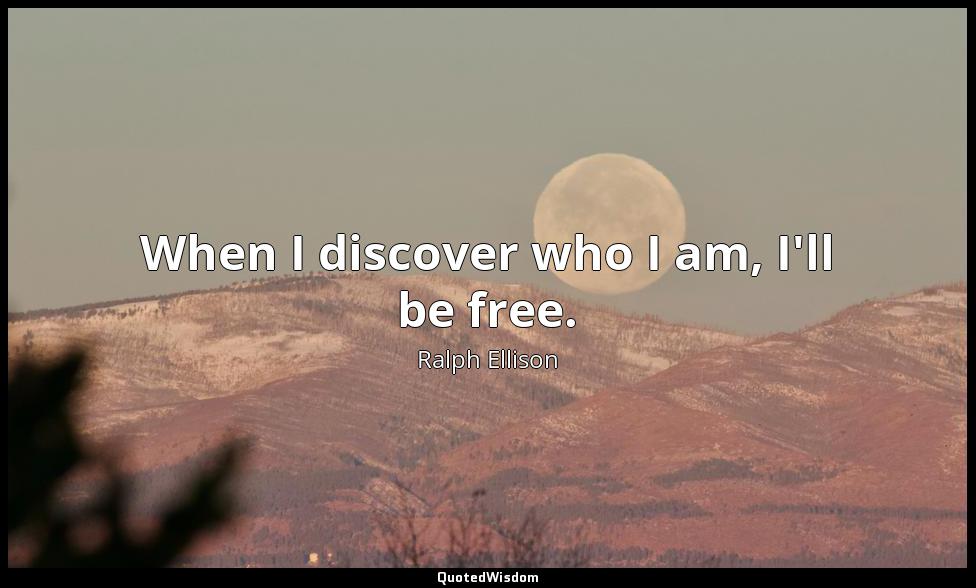 When I discover who I am, I'll be free. Ralph Ellison