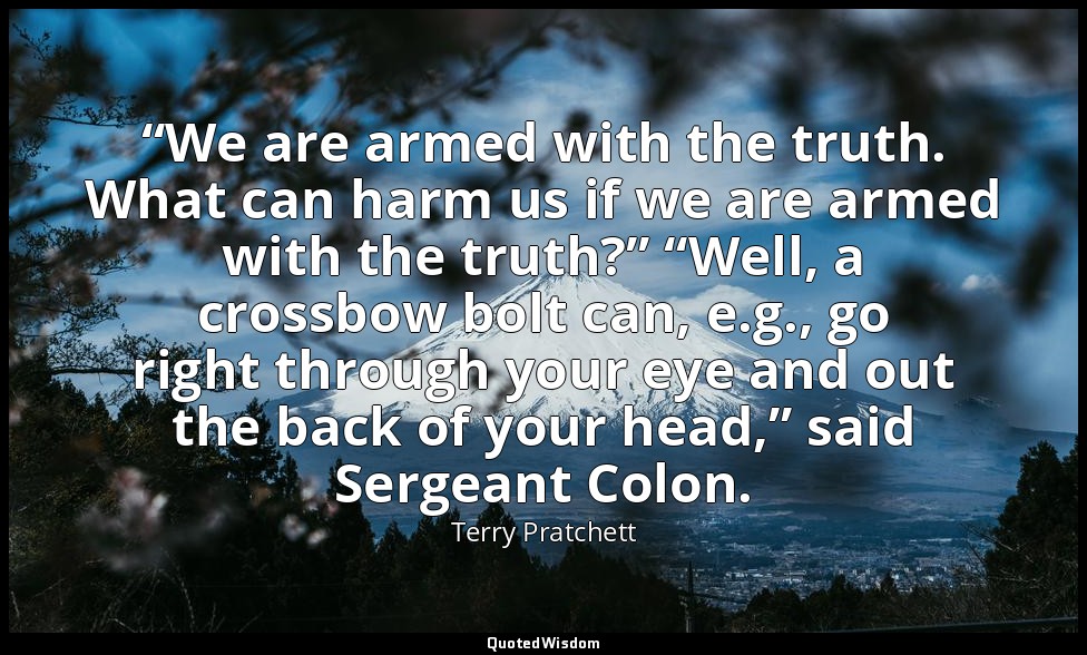 “We are armed with the truth. What can harm us if we are armed with the truth?”  — Terry Pratchett