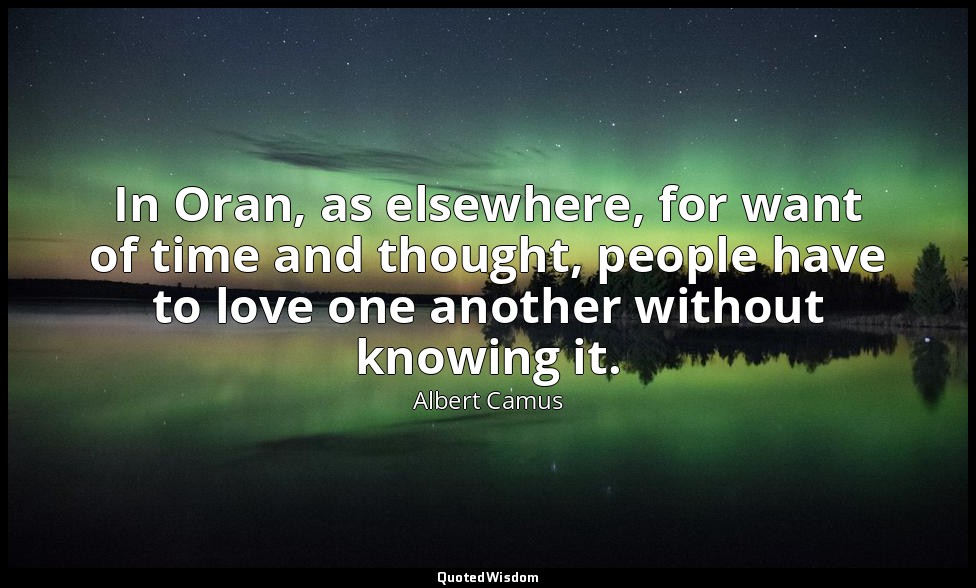 In Oran, as elsewhere, for want of time and thought, people have to love one ano — Albert Camus