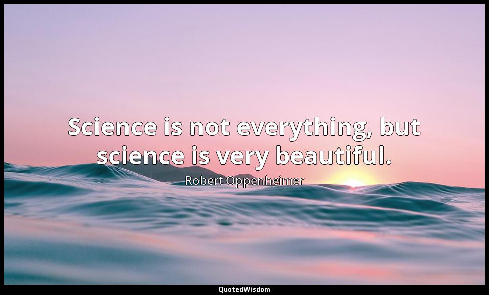 Science is not everything, but science is very beautiful. Robert Oppenheimer