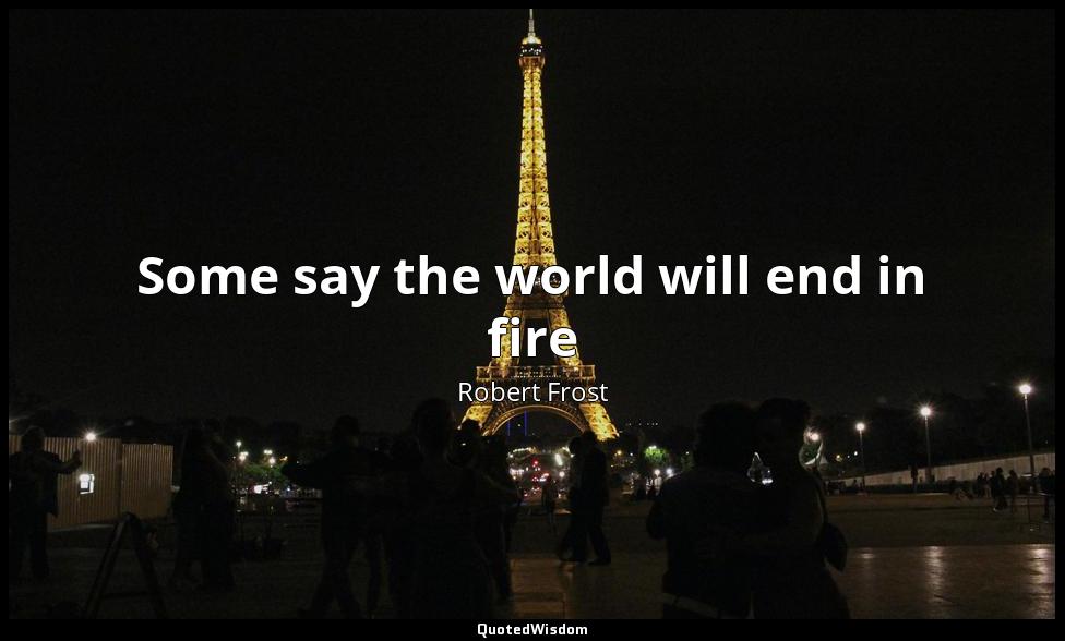 Some say the world will end in fire Robert Frost