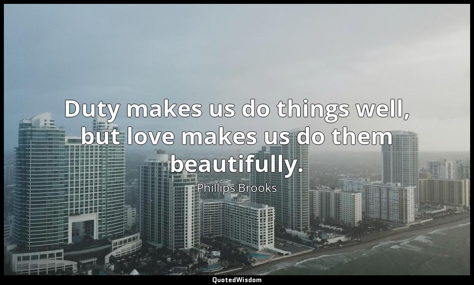 Duty makes us do things well, but love makes us do them beautifully. Phillips Brooks