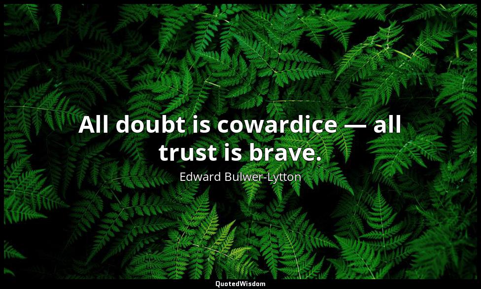 All doubt is cowardice — all trust is brave. Edward Bulwer-Lytton