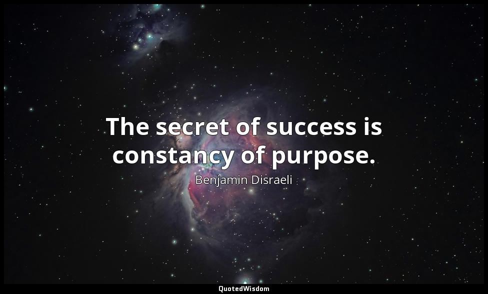 The secret of success is constancy of purpose. Benjamin Disraeli
