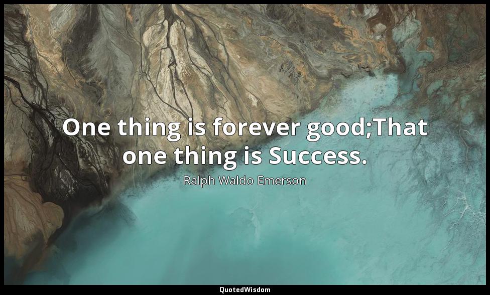 One thing is forever good;That one thing is Success. Ralph Waldo Emerson