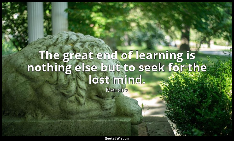 The great end of learning is nothing else but to seek for the lost mind. — Mencius