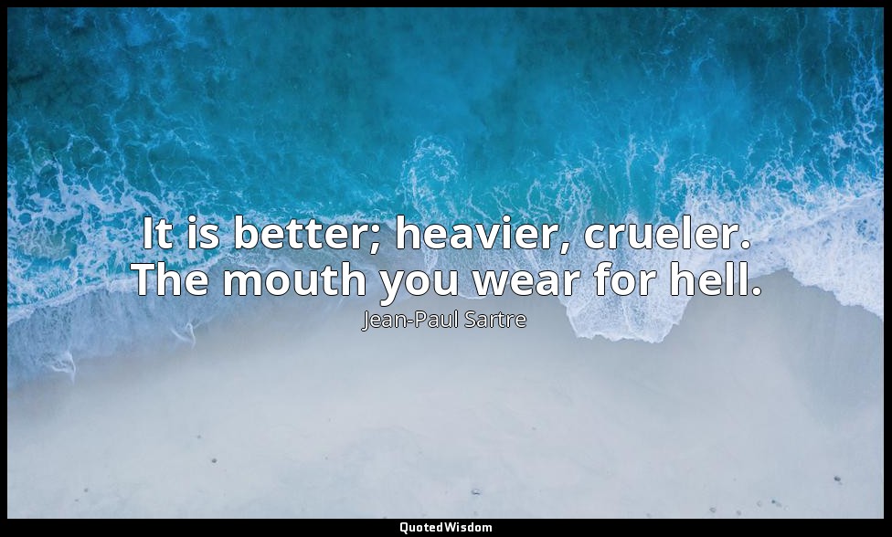 It is better; heavier, crueler. The mouth you wear for hell. — Jean-Paul Sartre