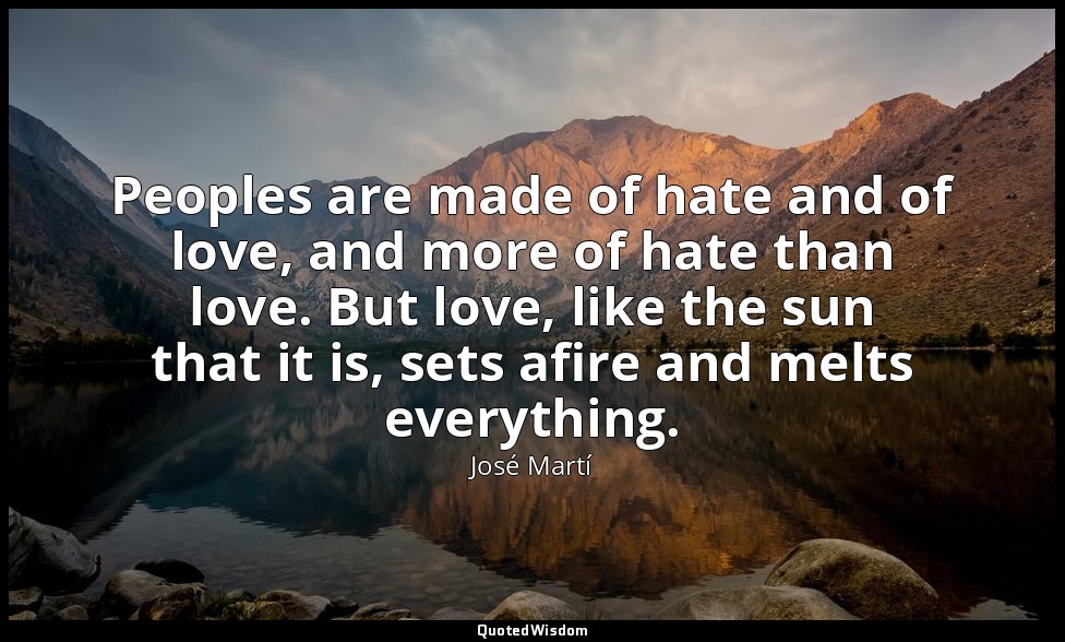 Peoples are made of hate and of love, and more of hate than love. But love, like — José Martí