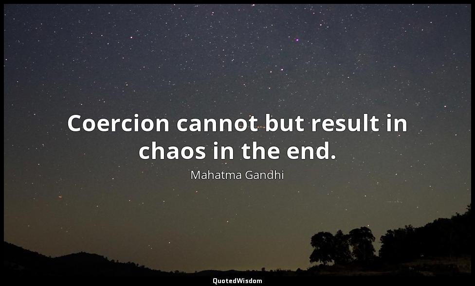 Coercion cannot but result in chaos in the end. Mahatma Gandhi