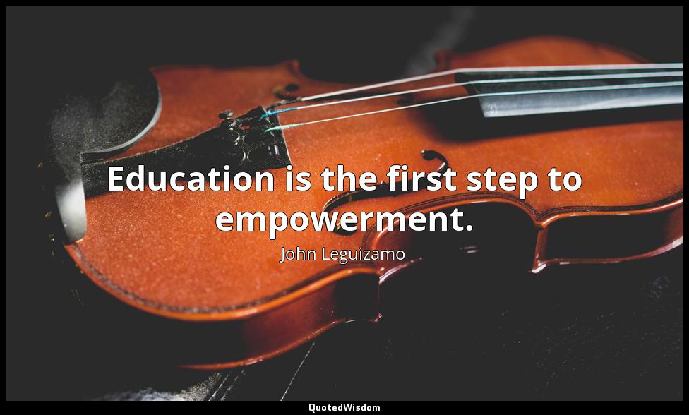 Education is the first step to empowerment. John Leguizamo
