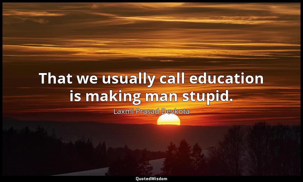 That we usually call education is making man stupid. Laxmi Prasad Devkota