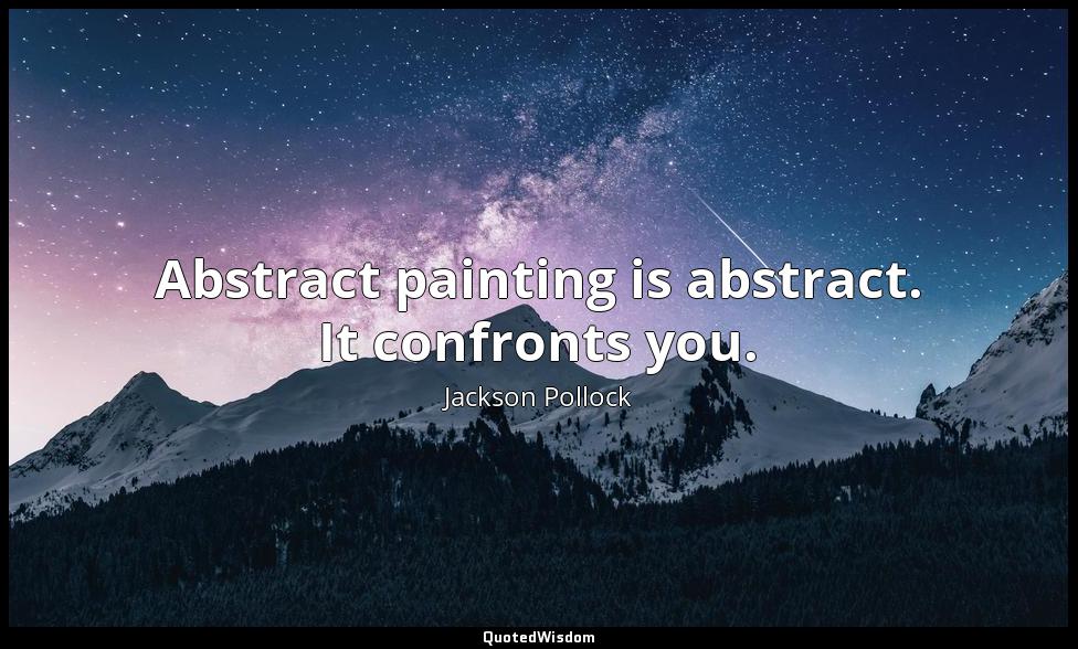 Abstract painting is abstract. It confronts you. Jackson Pollock