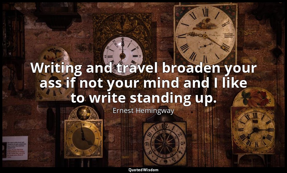Writing and travel broaden your ass if not your mind and I like to write standin — Ernest Hemingway