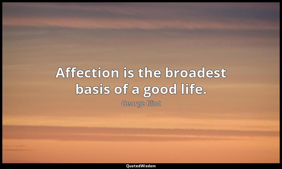 Affection is the broadest basis of a good life. George Eliot
