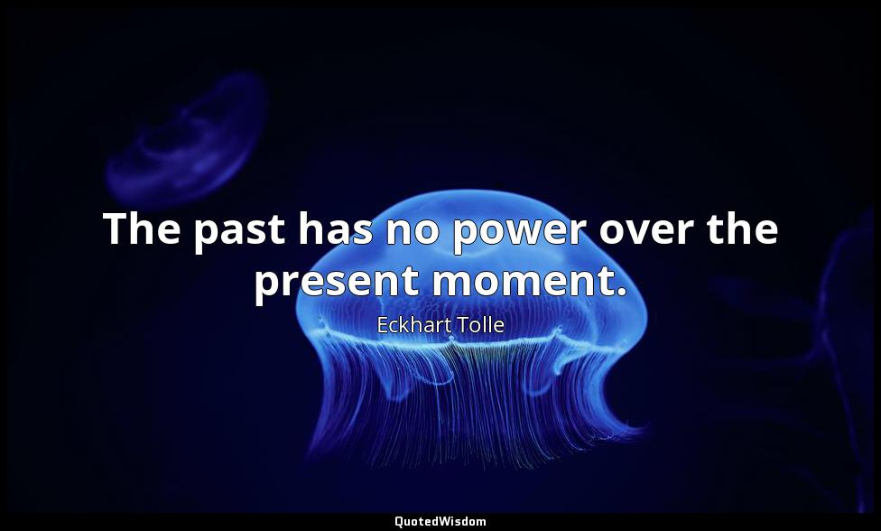 The past has no power over the present moment. Eckhart Tolle