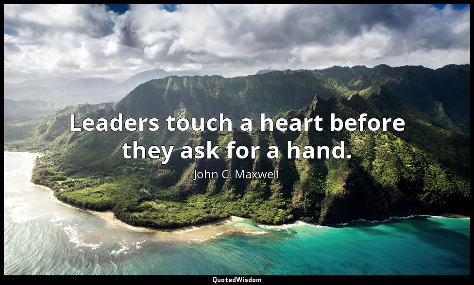 Leaders touch a heart before they ask for a hand. John C. Maxwell