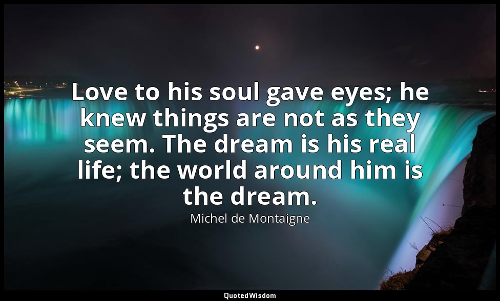 Love to his soul gave eyes; he knew things are not as they seem. The dream is hi — Michel de Montaigne