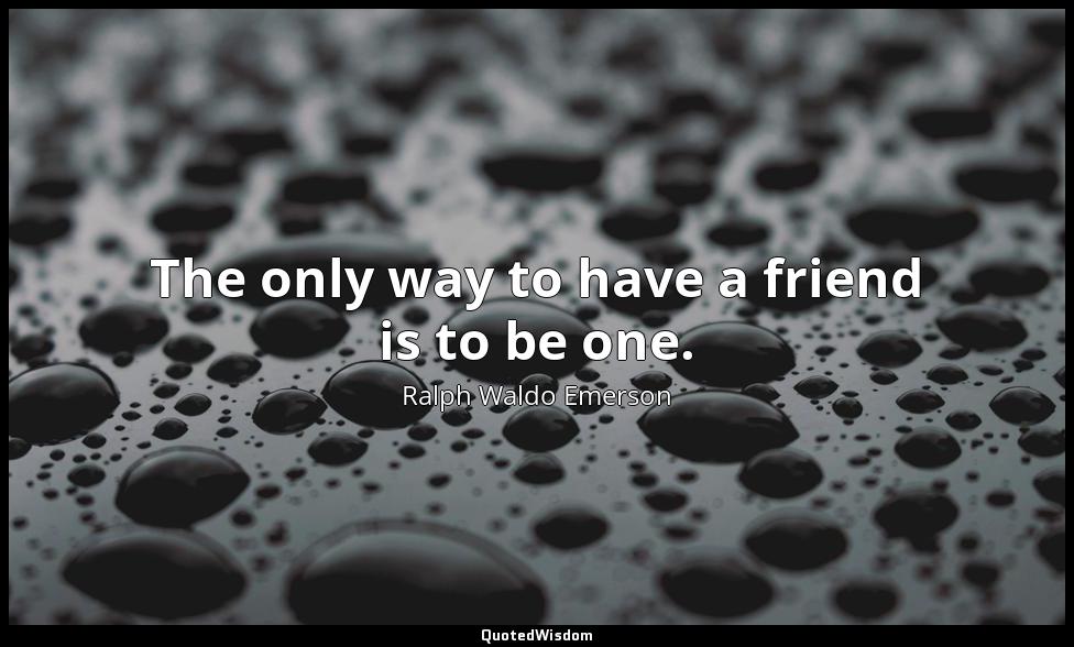 The only way to have a friend is to be one. Ralph Waldo Emerson