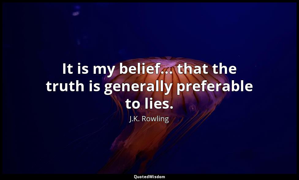 It is my belief... that the truth is generally preferable to lies. J.K. Rowling