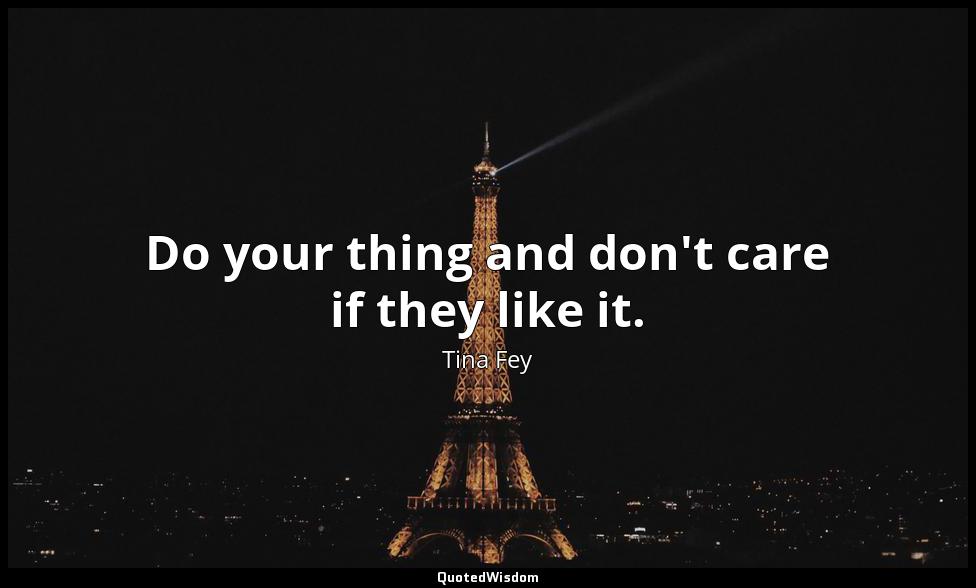 Do your thing and don't care if they like it. Tina Fey