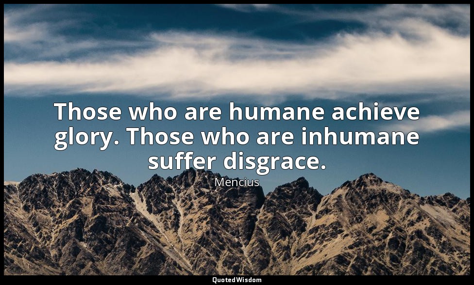Those who are humane achieve glory. Those who are inhumane suffer disgrace. — Mencius