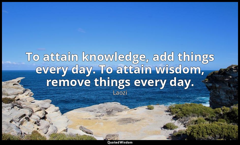 To attain knowledge, add things every day. To attain wisdom, remove things every — Laozi