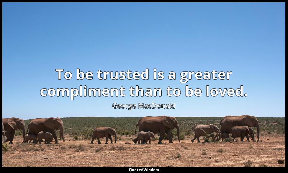 To be trusted is a greater compliment than to be loved. George MacDonald
