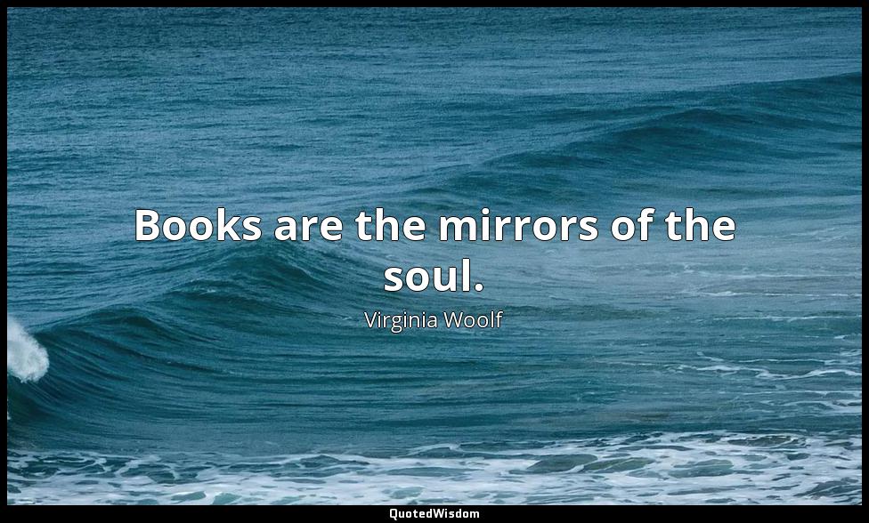 Books are the mirrors of the soul. Virginia Woolf