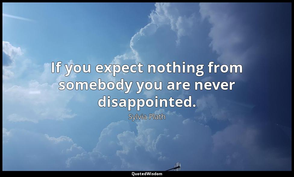 If you expect nothing from somebody you are never disappointed. Sylvia Plath