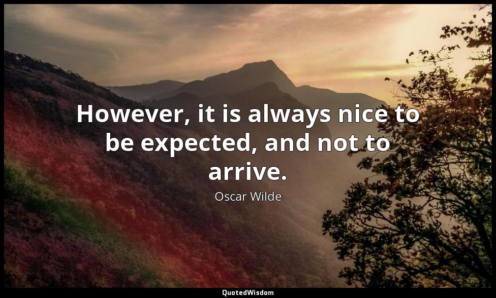 However, it is always nice to be expected, and not to arrive. Oscar Wilde