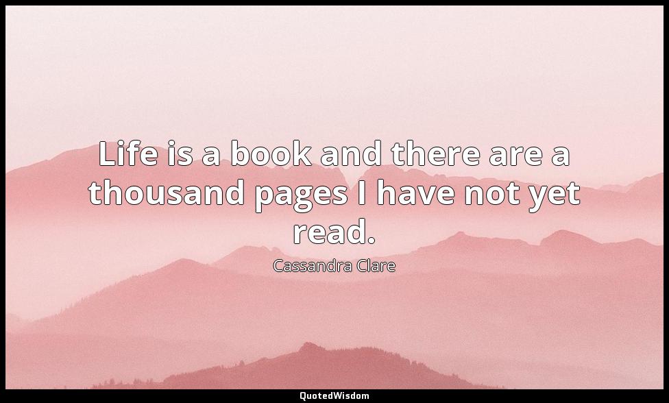 Life is a book and there are a thousand pages I have not yet read. Cassandra Clare