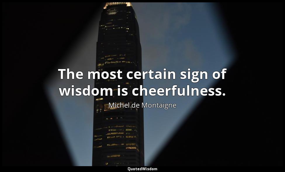 The most certain sign of wisdom is cheerfulness. Michel de Montaigne