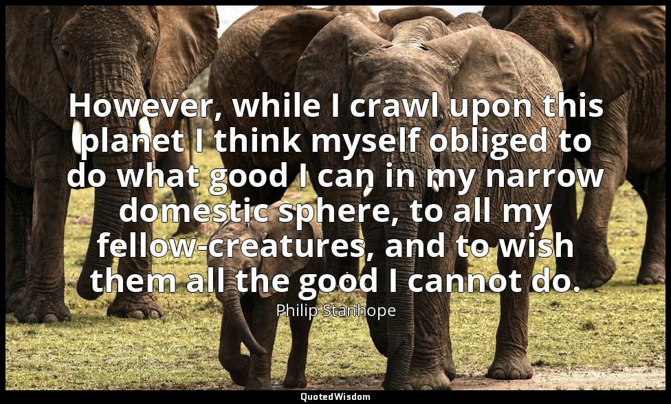 However, while I crawl upon this planet I think myself obliged to do what good I — Philip Stanhope