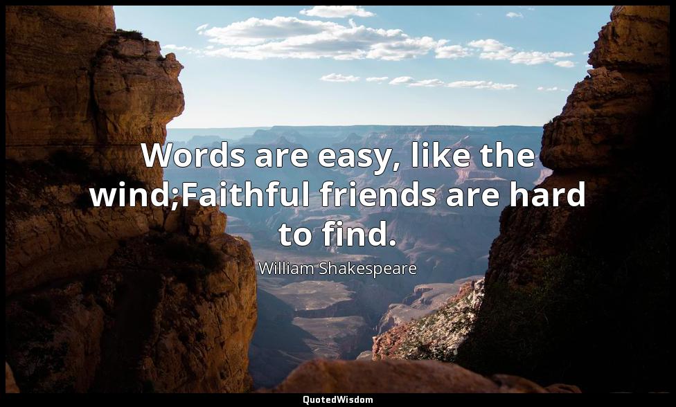 Words are easy, like the wind;Faithful friends are hard to find. William Shakespeare