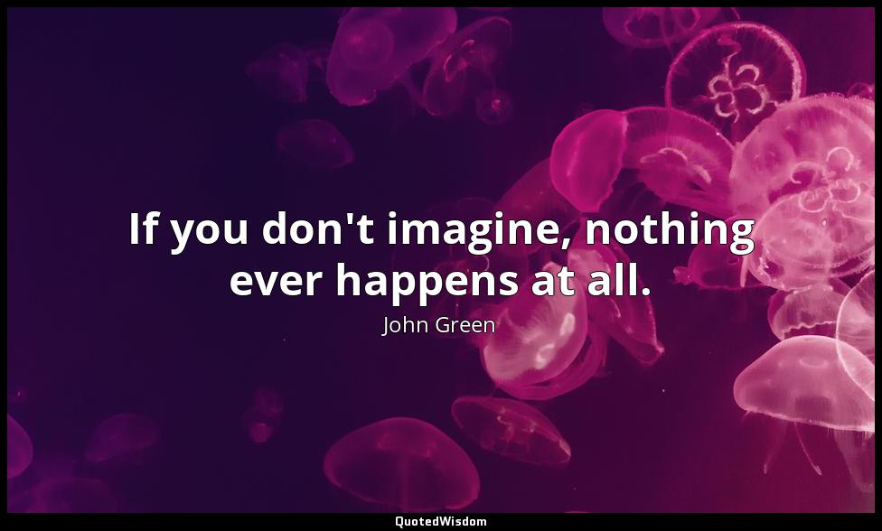 If you don't imagine, nothing ever happens at all. John Green