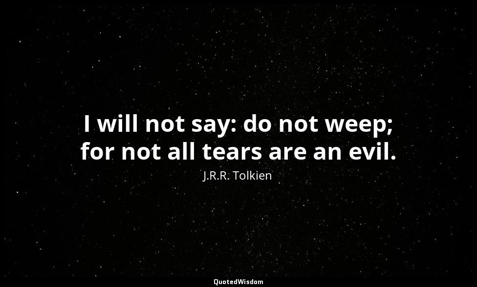 I will not say: do not weep; for not all tears are an evil. J.R.R. Tolkien