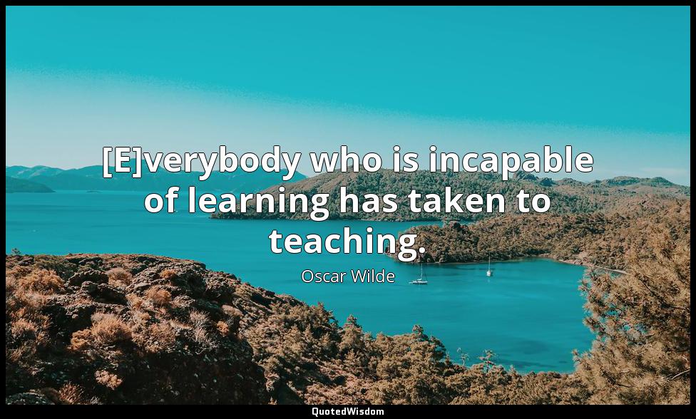[E]verybody who is incapable of learning has taken to teaching. Oscar Wilde