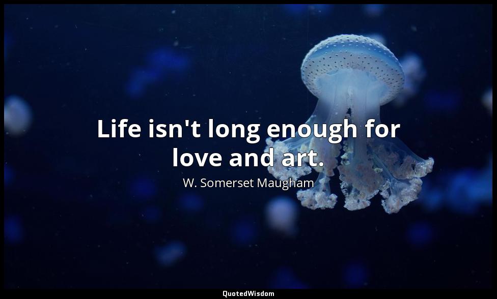 Life isn't long enough for love and art. W. Somerset Maugham
