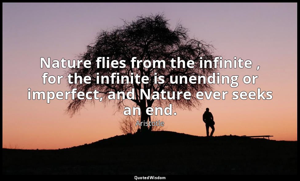 Nature flies from the infinite , for the infinite is unending or imperfect, and  — Aristotle