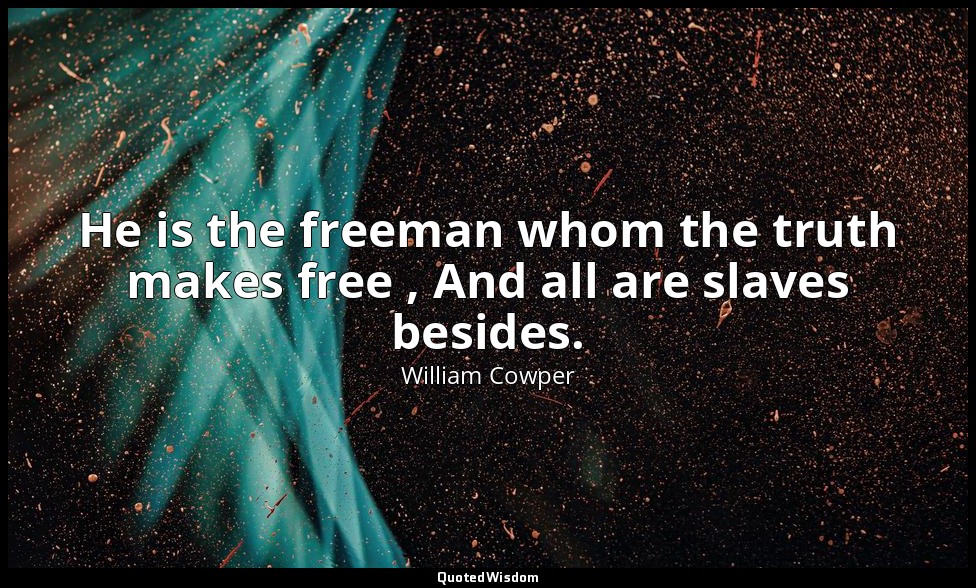 He is the freeman whom the truth makes free , And all are slaves besides. — William Cowper