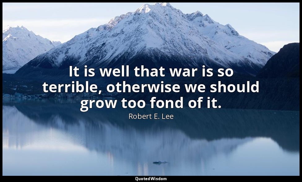It is well that war is so terrible, otherwise we should grow too fond of it. — Robert E. Lee